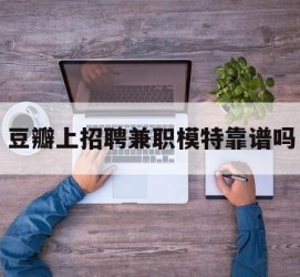 揭阳豆瓣上雇用兼职模特靠谱吗的简单介绍