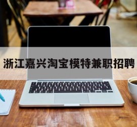 揭阳浙江嘉兴淘宝模特兼职雇用(浙江嘉兴淘宝模特兼职雇用信息)