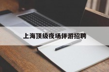 揭阳上海顶级夜场伴游雇用(上海顶级夜场伴游雇用网)