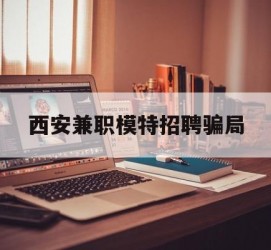 揭阳西安兼职模特雇用圈套(西安的雇用模特是实的吗)