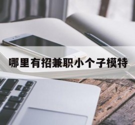 揭阳哪里有招兼职小个子模特(哪里有招兼职小个子模特的)