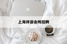 揭阳上海伴游会所雇用(上海伴游雇用月入20)