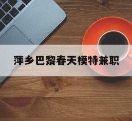 揭阳萍乡巴黎春天模特兼职(萍乡巴黎春天模特兼职雇用)