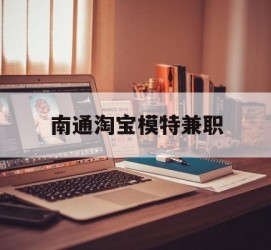 揭阳南通淘宝模特兼职(南通哪里有模特培训班)