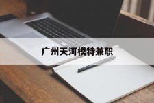 揭阳广州天河模特兼职(广州天河区雇用模特)