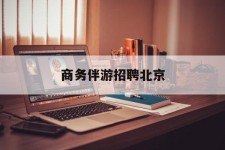 揭阳商务伴游雇用北京(北京旅游公司雇用伴游)