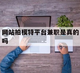 揭阳网站拍模特平台兼职是实的吗(网站拍模特平台兼职是实的吗吗)