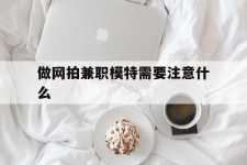 揭阳做网拍兼职模特需要留意什么(做网拍模特好欠好)