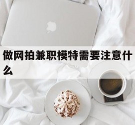 揭阳做网拍兼职模特需要留意什么(做网拍模特好欠好)