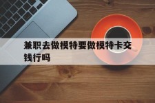 揭阳关于兼职去做模特要做模特卡交钱行吗的信息