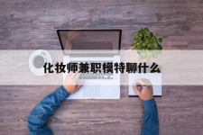 揭阳化装师兼职模特聊什么(兼职化装师怎么样)