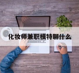 揭阳化装师兼职模特聊什么(兼职化装师怎么样)